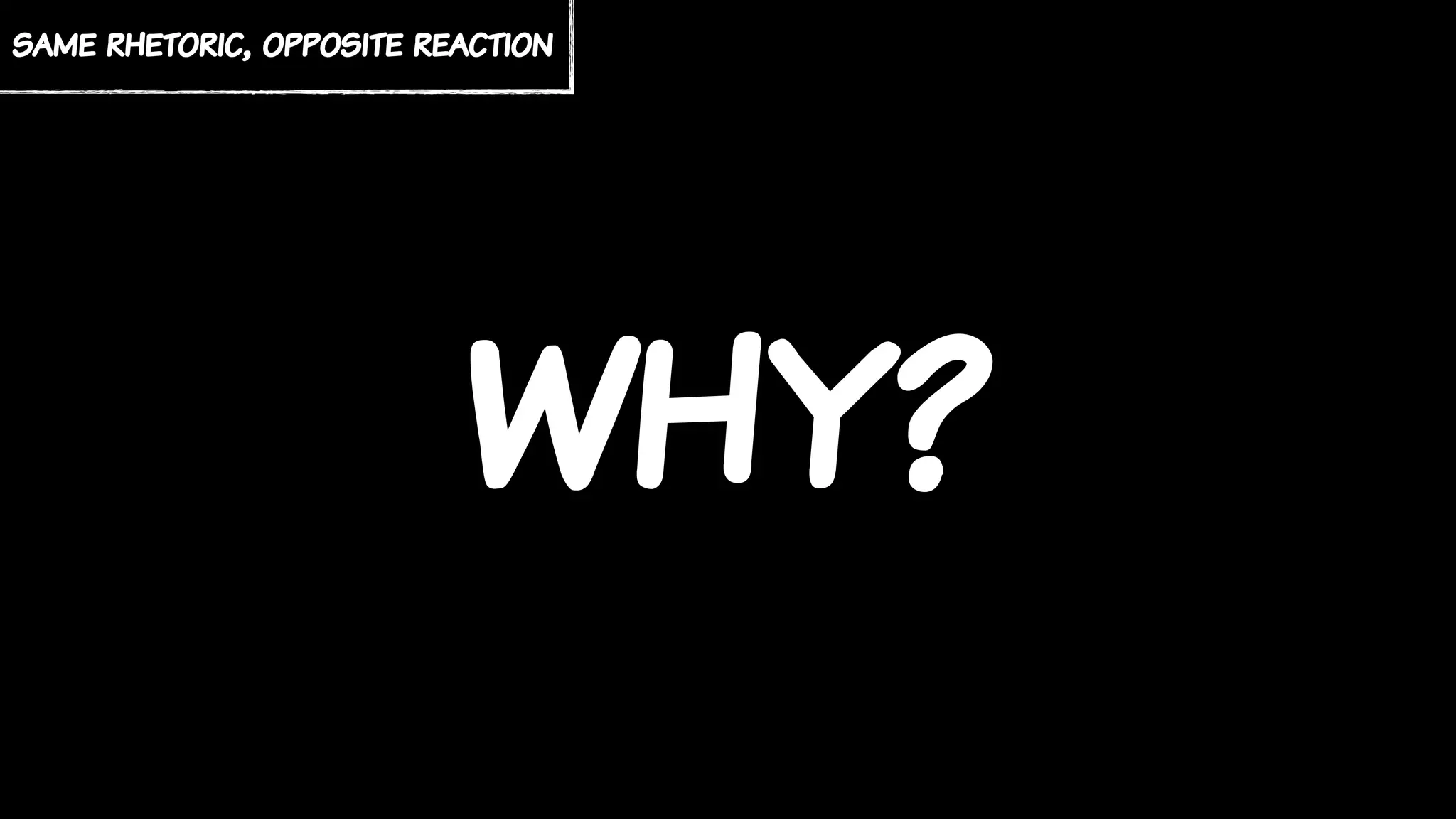 WHY?
same rhetoric, opposite reaction
 