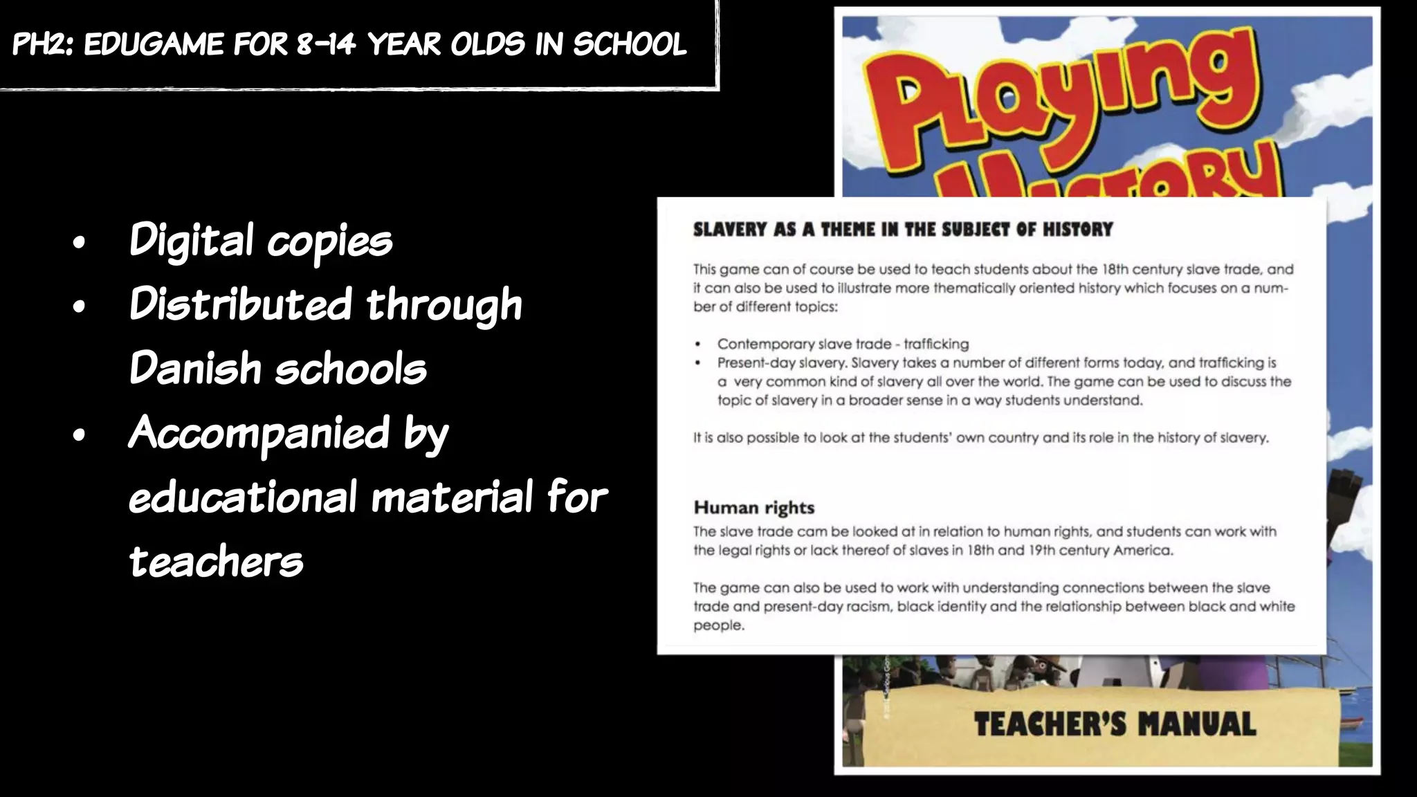 ph2: edugame for 8-14 year olds in school
• Digital copies
• Distributed through
Danish schools
• Accompanied by
educational material for
teachers
 