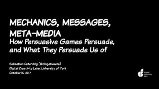 mechanics, messages,
meta-media
How Persuasive Games Persuade,
and What They Persuade Us of
Sebastian Deterding (@dingstweets)
Digital Creativity Labs, University of York
October 15, 2017
 