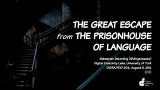 the great escape
from the prisonhouse
of language
Sebastian Deterding (@dingstweets)
Digital Creativity Labs, University of York
DiGRA/FDG 2016, August 3, 2016
c b
 