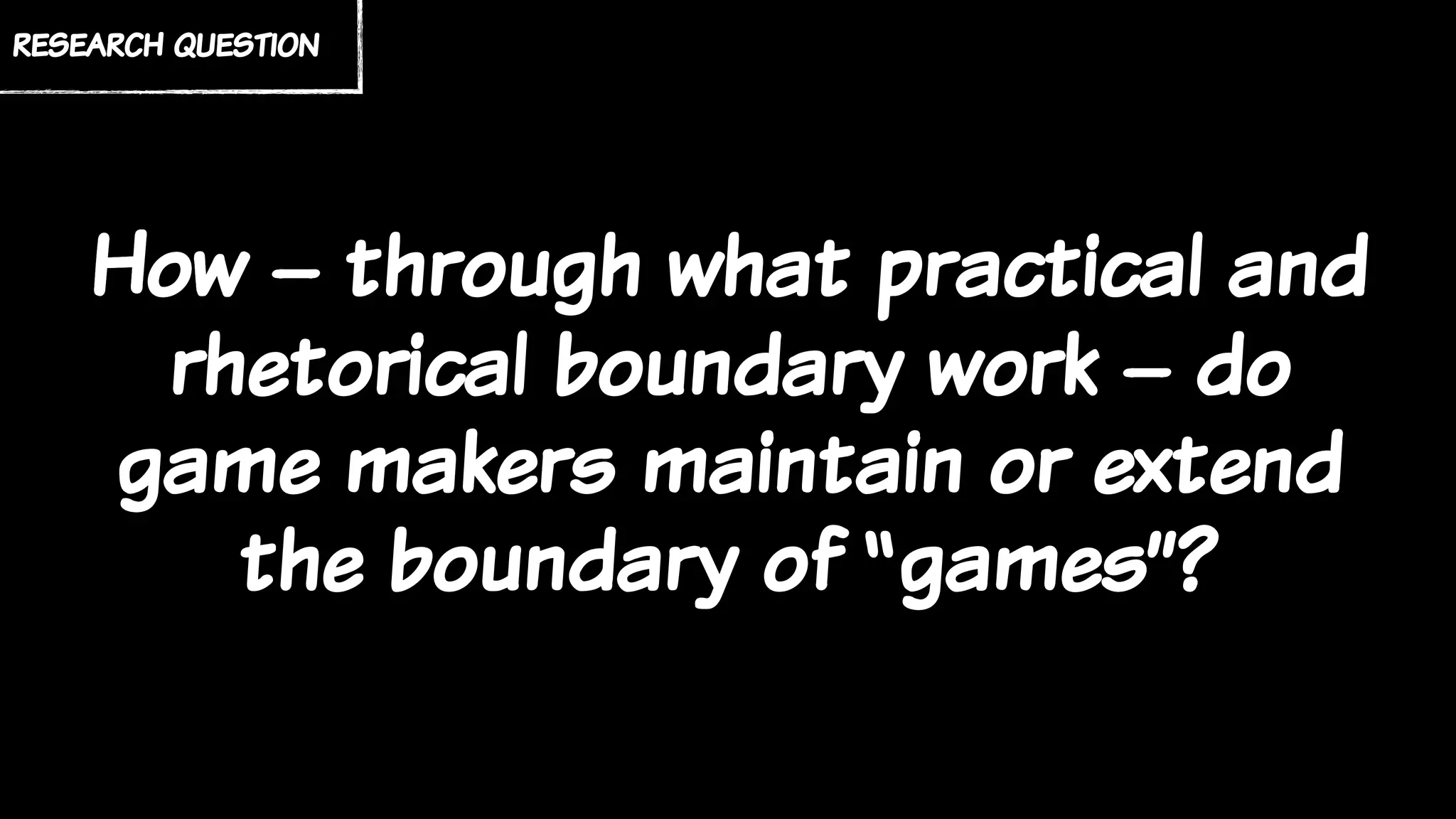 How – through what practical and
rhetorical work – do game makers
and scholars maintain or extend
the boundary of “games”?
research question
How – through what practical and
rhetorical boundary work – do
game makers maintain or extend
the boundary of “games”?
 