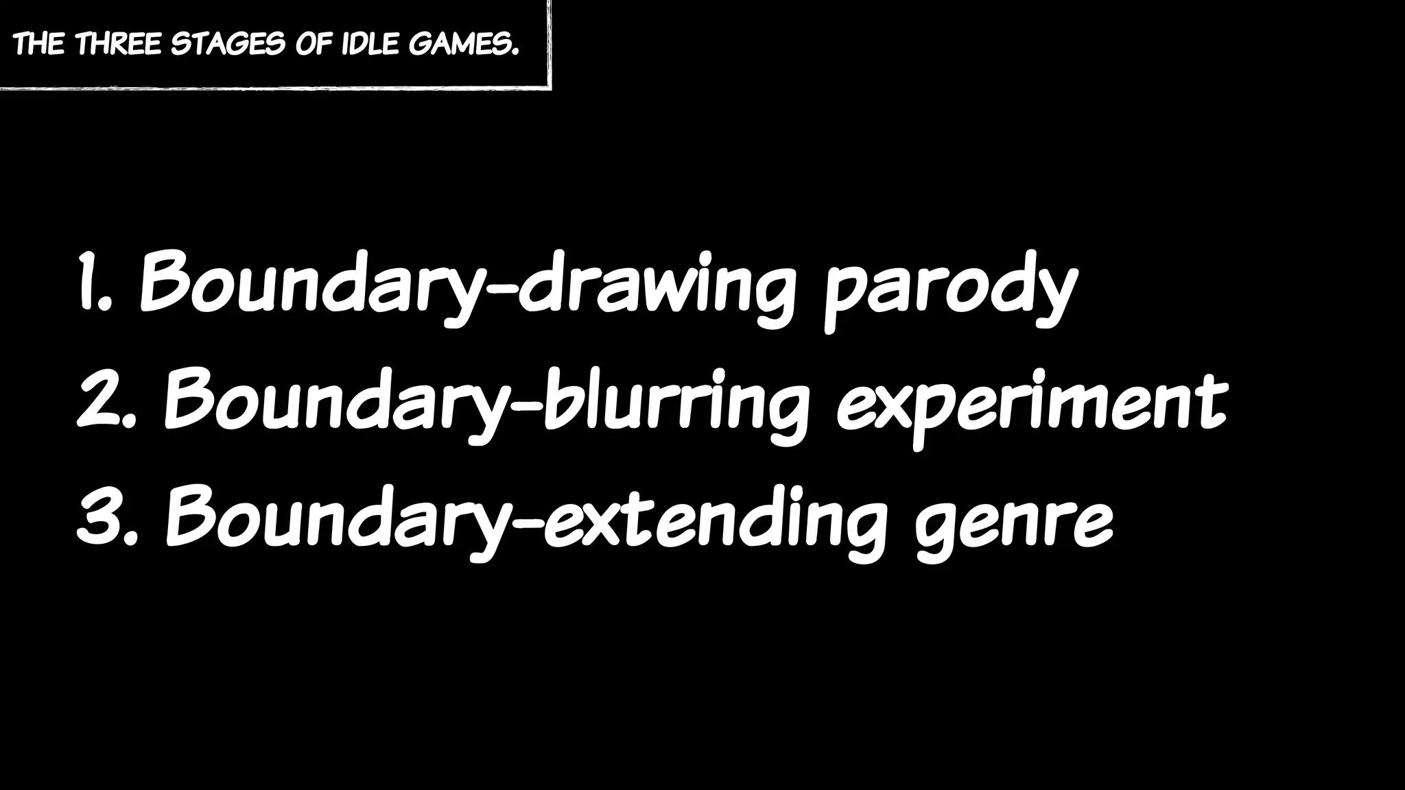 the three stages of idle games.
1. Boundary-drawing parody
2. Boundary-blurring experiment
3. Boundary-extending genre
 