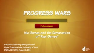 Sebastian Deterding (@dingstweets)
Digital Creativity Labs, University of York
DiGRA/FDG 2016, August 3, 2016
progress wars
Idle Games and the Demarcation
of “Real Games”
 