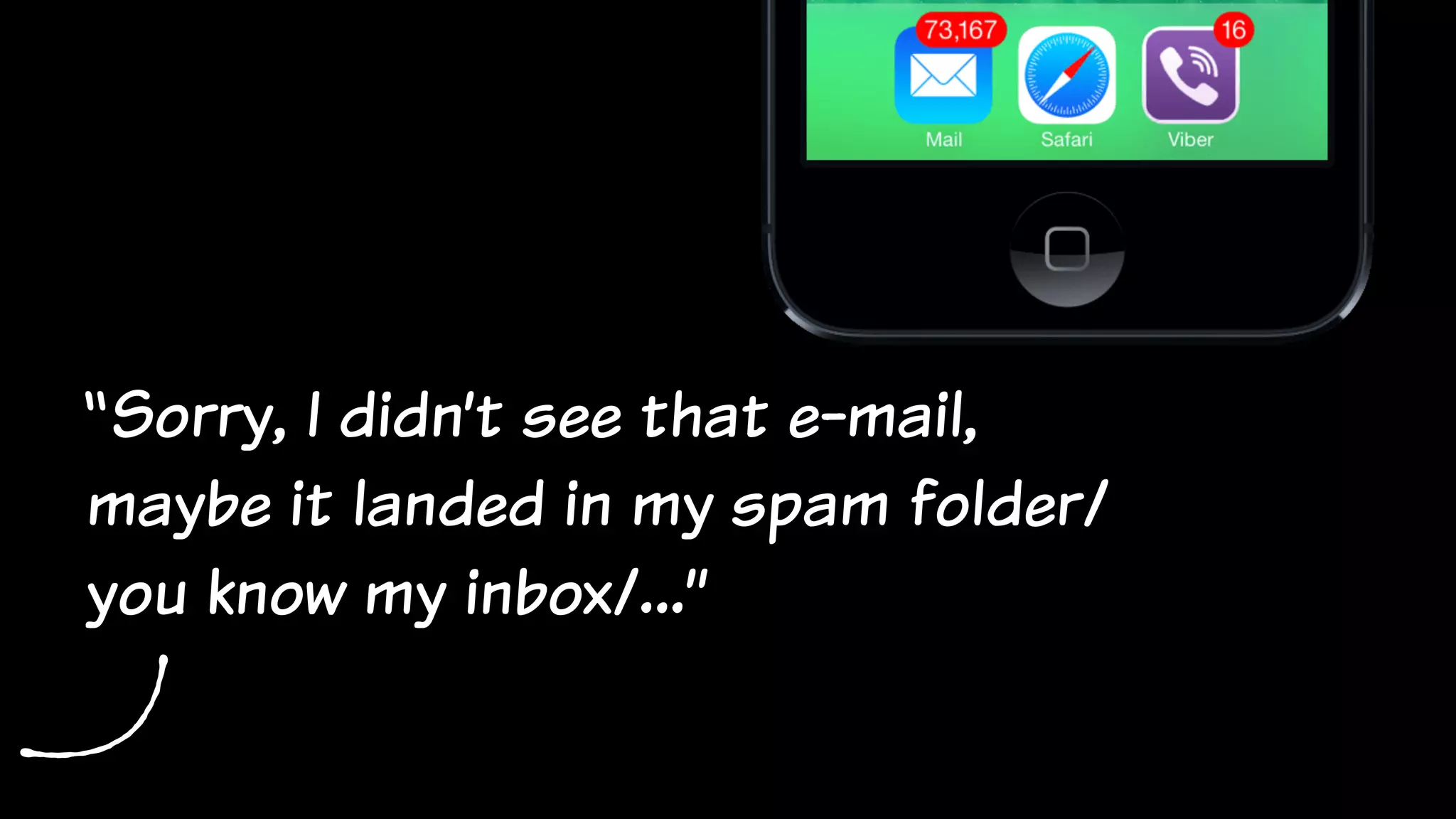“Sorry, I didn’t see that e-mail,
maybe it landed in my spam folder/
you know my inbox/…”
 