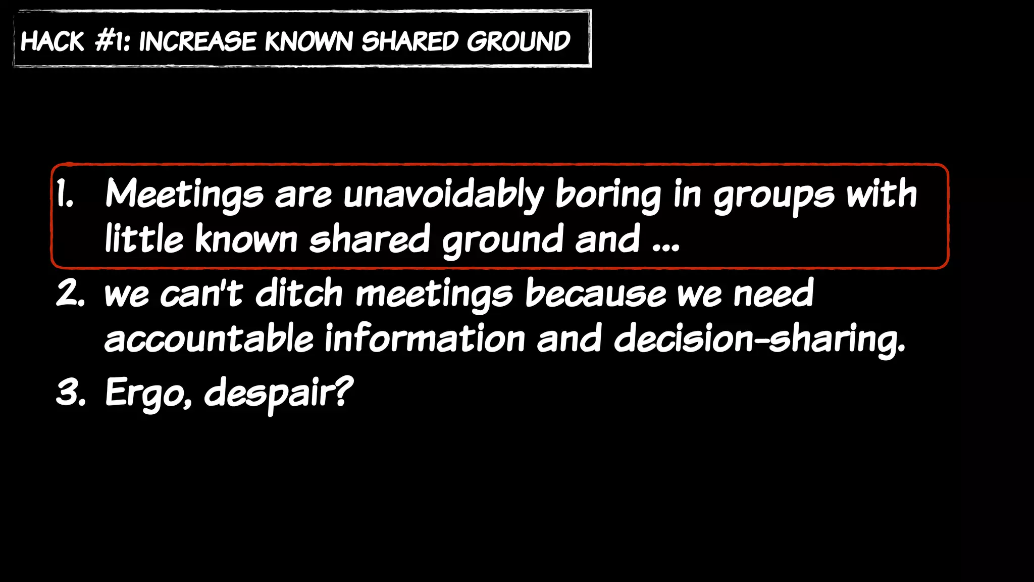 1. Meetings are unavoidably boring in groups with
little known shared ground and …
2. we can’t ditch meetings because we need
accountable information and decision-sharing.
3. Ergo, despair?
hack #1: increase known shared ground
 