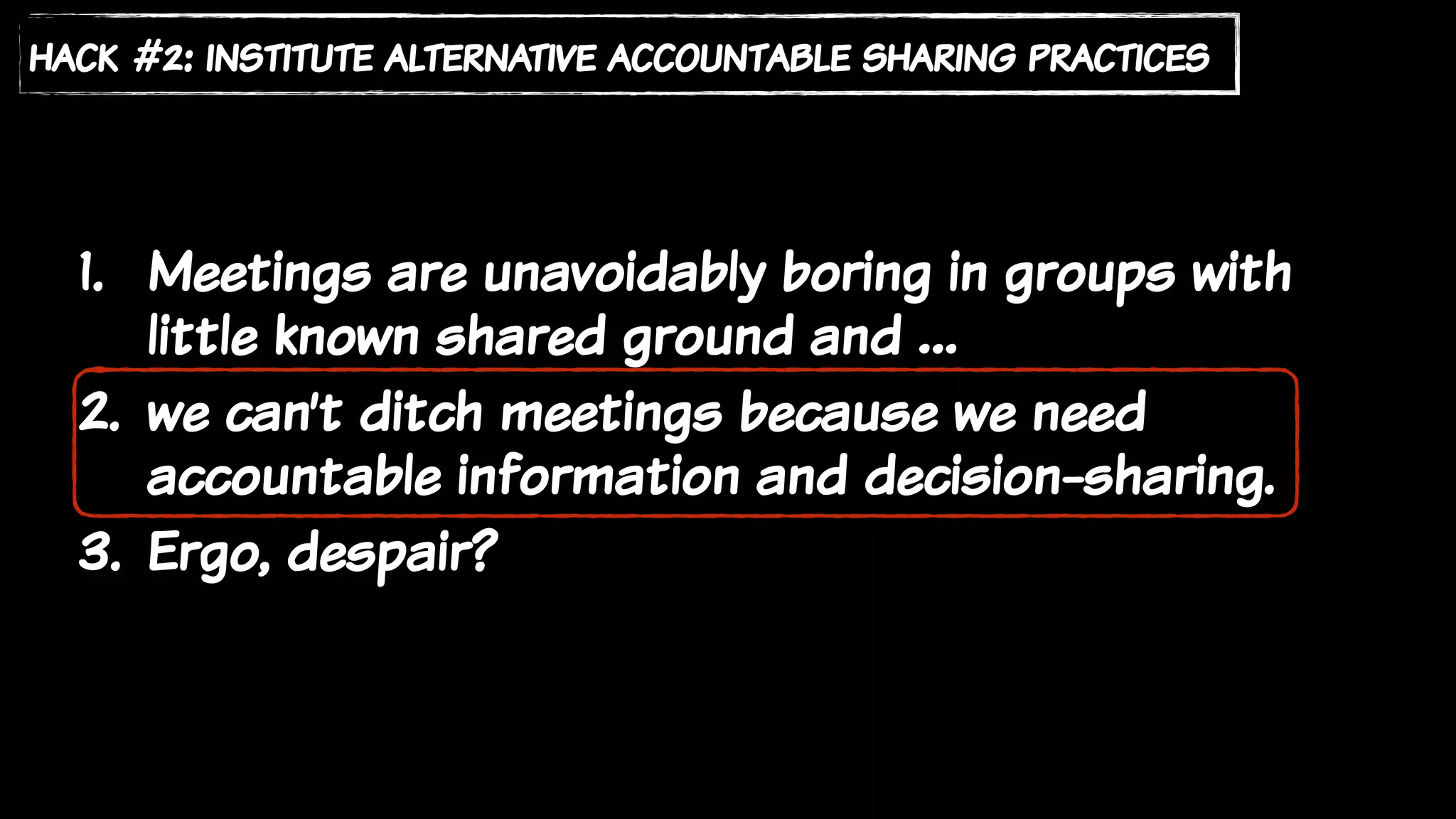 1. Meetings are unavoidably boring in groups with
little known shared ground and …
2. we can’t ditch meetings because we need
accountable information and decision-sharing.
3. Ergo, despair?
hack #2: institute alternative accountable sharing practices
 