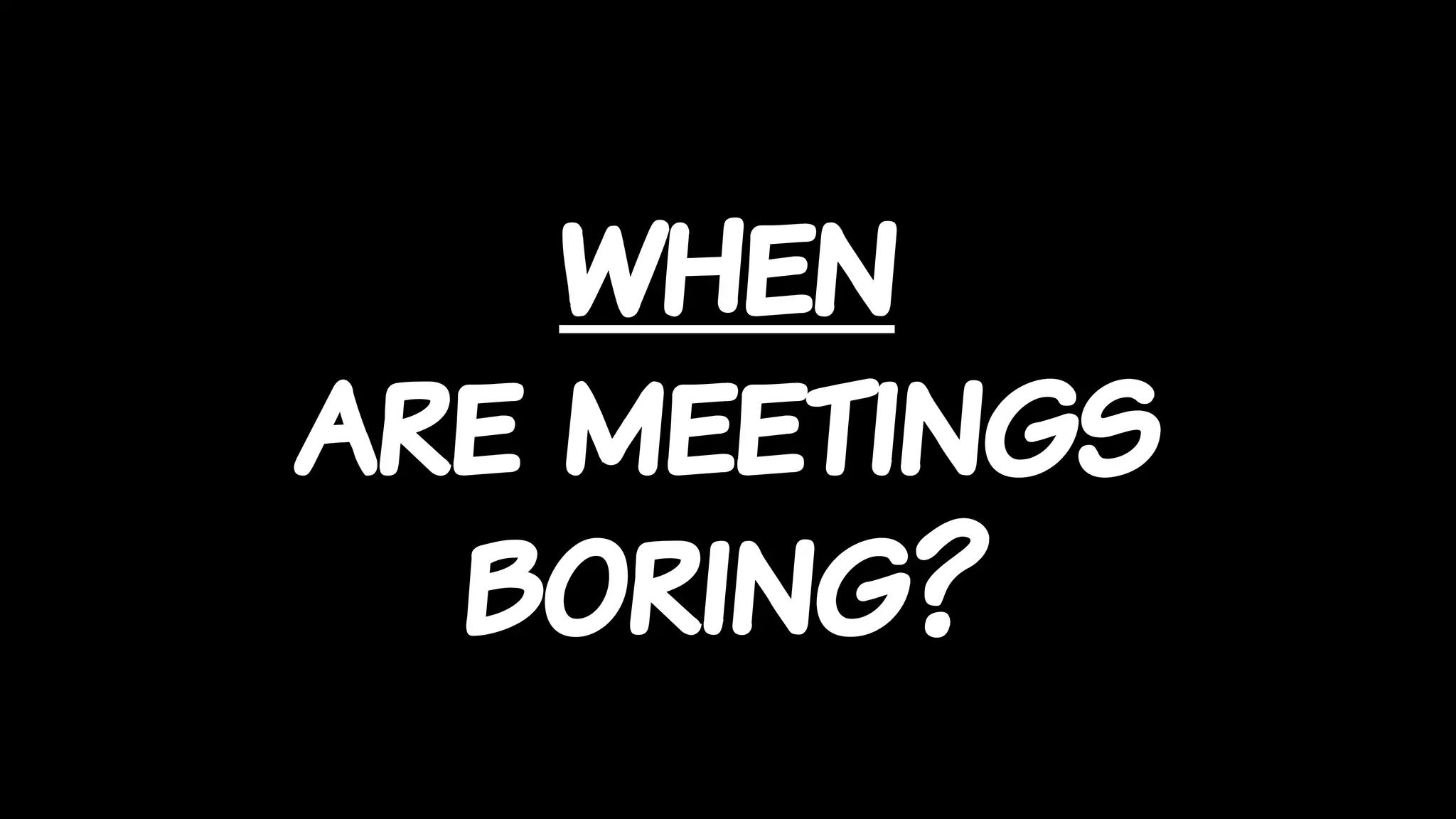 when
are meetings
boring?
 