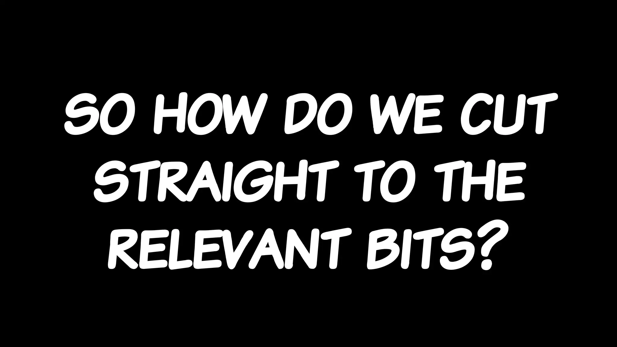 so how do we cut
straight to the
relevant bits?
 