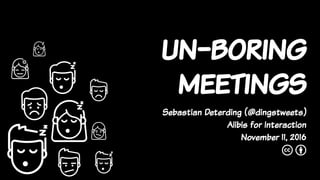 un-boring
meetings
Sebastian Deterding (@dingstweets)
Alibis for Interaction
November 11, 2016
c b
 