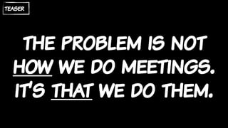 the problem is not
how we do meetings.
it’s that we do them.
teaser
 