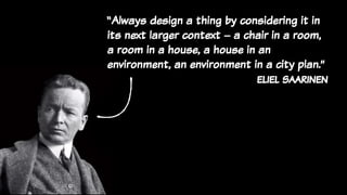 “Always design a thing by considering it in
its next larger context – a chair in a room,
a room in a house, a house in an
environment, an environment in a city plan.”
eliel saarinen
 