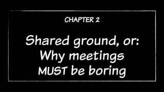 chapter 2
Shared ground, or:
Why meetings
must be boring
 