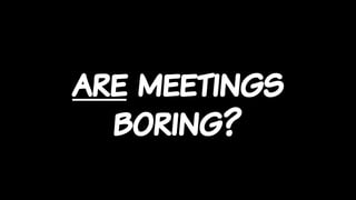 are meetings
boring?
 