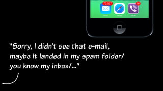 “Sorry, I didn’t see that e-mail,
maybe it landed in my spam folder/
you know my inbox/…”
 