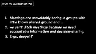 1. Meetings are unavoidably boring in groups with
little known shared ground and …
2. we can’t ditch meetings because we need
accountable information and decision-sharing.
3. Ergo, despair?
what we learned so far
 