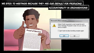 we stick to meetings because they are our default for producing
accountability in organisations
 