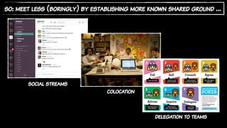 so: meet less (boringly) by establishing more known shared ground …
social streams
colocation
delegation to teams
 