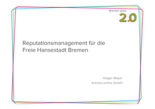 Bremen goes




Reputationsmanagement für die
Freie Hansestadt Bremen



                              Holger Mayer
                        bremen.online GmbH
 