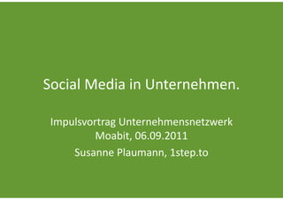 Social Media in Unternehmen.

 Impulsvortrag Unternehmensnetzwerk 
          Moabit, 06.09.2011
     Susanne Plaumann, 1step.to
 