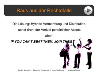 Raus aus der Rechtefalle Sitefilm Seminare  |  Alexander Tichatschek  |  http://sitefilm.de  |  [email_address] Die Lösung: Hybride Vermarktung und Distribution, sonst droht der Verlust persönlicher Assets aber : IF YOU CAN‘T BEAT THEM, JOIN THEM 