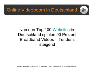 Online Videoboom in Deutschland Sitefilm Seminare  |  Alexander Tichatschek  |  http://sitefilm.de  |  [email_address] von den Top 100  Websites  in Deutschland spielen 90 Prozent Broadband Videos – Tendenz steigend 