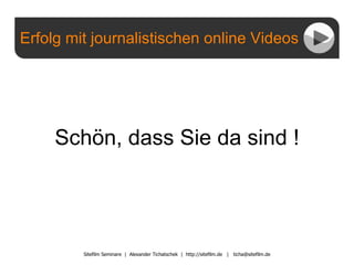 Erfolg mit journalistischen online Videos Sitefilm Seminare  |  Alexander Tichatschek  |  http://sitefilm.de  |  [email_address] Schön, dass Sie da sind ! 