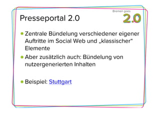 Bremen goes

Presseportal 2.0
 Zentrale Bündelung verschiedener eigener
 Auftritte im Social Web und „klassischer“
 Elemente
 Aber zusätzlich auch: Bündelung von
 nutzergenerierten Inhalten

 Beispiel: Stuttgart
 