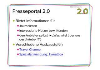 Bremen goes

Presseportal 2.0
 Bietet Informationen für
   Journalisten
   interessierte Nutzer bzw. Kunden
   den Anbieter selbst (→ „Was wird über uns
   geschrieben?“)
 Verschiedene Ausbaustufen
   Travel Charme
   Spezialanwendung: Tweetbox
 