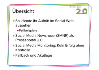 Bremen goes

Übersicht
 So könnte ihr Auftritt im Social Web
 aussehen
   Fallbeispiele
 Social Media Newsroom (SMNR) als
 Presseportal 2.0
 Social Media Monitoring: Kein Erfolg ohne
 Kontrolle
 Fallback und Akutlage
 