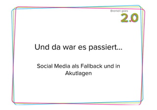 Bremen goes




Und da war es passiert…

Social Media als Fallback und in
          Akutlagen
 