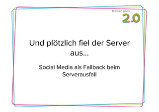 Bremen goes




Und plötzlich fiel der Server
            aus…
  Social Media als Fallback beim
          Serverausfall
 