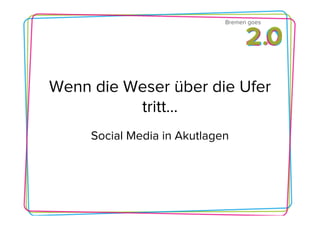 Bremen goes




Wenn die Weser über die Ufer
          tritt…
     Social Media in Akutlagen
 