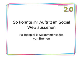 Bremen goes




So könnte ihr Auftritt im Social
       Web aussehen
   Fallbeispiel 1: Willkommensseite
             von Bremen
 