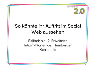 Bremen goes




So könnte ihr Auftritt im Social
       Web aussehen
       Fallbeispiel 2: Erweiterte
    Informationen der Hamburger
              Kunsthalle
 