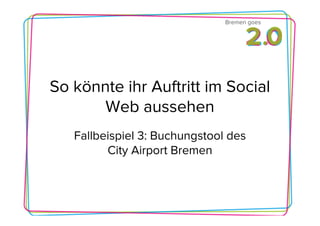Bremen goes




So könnte ihr Auftritt im Social
       Web aussehen
   Fallbeispiel 3: Buchungstool des
         City Airport Bremen
 