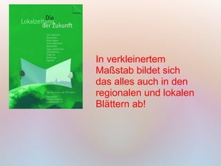 In verkleinertem
Maßstab bildet sich
das alles auch in den
regionalen und lokalen
Blättern ab!
 