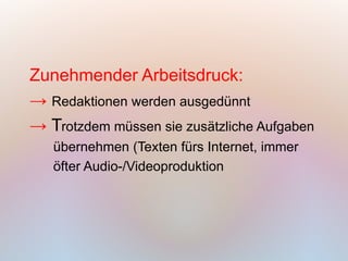 Zunehmender Arbeitsdruck:
→ Redaktionen werden ausgedünnt
→ Trotzdem müssen sie zusätzliche Aufgaben
   übernehmen (Texten fürs Internet, immer
   öfter Audio-/Videoproduktion
 