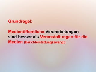Grundregel:

Medienöffentliche Veranstaltungen
sind besser als Veranstaltungen für die
Medien (Berichterstattungszwang!)
 