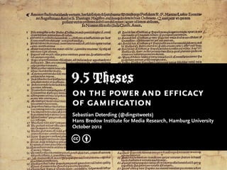 9.5 Theses
on the power and efficacy
of gamification
Sebastian Deterding (@dingstweets)
Hans Bredow Institute for Media Research, Hamburg University
October 2012

cb
 
