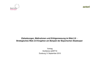 Zielsetzungen, Maßnahmen und Erfolgsmessung im Web 2.0
Strategisches Web 2.0-Vorgehen am Beispiel der Bayerischen Staatsoper



                                  Vortrag
                           Konferenz stART10
                       Duisburg, 9. September 2010




                                                               09. September 2010 |   1
 