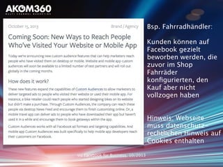 via Facebook for Business, 10/2013
Bsp. Fahrradhändler:
Kunden können auf
Facebook gezielt
beworben werden, die
zuvor im Shop
Fahrräder
konﬁgurierten, den
Kauf aber nicht
vollzogen haben
Hinweis: Webseite
muss datenschutz-
rechtlichen Hinweis auf
Cookies enthalten
 