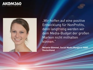„Wir hoffen auf eine positive
Entwicklung für NonProfits,
denn langfristig werden wir
dem Media-Budget der großen
Marken nicht mithalten
können.“
Melanie Gömmel, Social Media Mangerin WWF
Deutschland
 