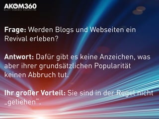 Frage: Werden Blogs und Webseiten ein
Revival erleben?
Antwort: Dafür gibt es keine Anzeichen, was
aber ihrer grundsätzlichen Popularität
keinen Abbruch tut.
Ihr großer Vorteil: Sie sind in der Regel nicht
„geliehen“.
 