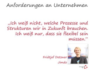 „Ich weiß nicht, welche Prozesse und
Strukturen wir in Zukunft brauchen.
Ich weiß nur, dass sie flexibel sein
müssen.“
Fridtjof Detzner
Jimdo
Anforderungen an Unternehmen
 