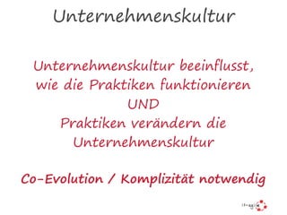 Unternehmenskultur
Unternehmenskultur beeinflusst,
wie die Praktiken funktionieren
UND
Praktiken verändern die
Unternehmenskultur
Co-Evolution / Komplizität notwendig
 