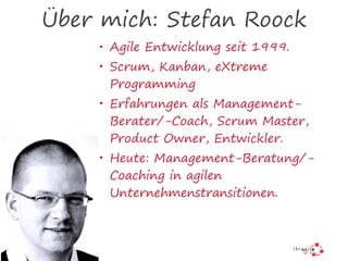 Über mich: Stefan Roock
• Agile Entwicklung seit 1999.
• Scrum, Kanban, eXtreme
Programming
• Erfahrungen als Management-
Berater/-Coach, Scrum Master,
Product Owner, Entwickler.
• Heute: Management-Beratung/-
Coaching in agilen
Unternehmenstransitionen.
 