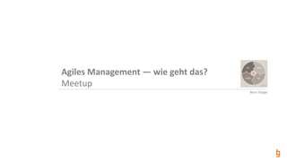 Boris Gloger
Agiles Management — wie geht das?
Meetup
 