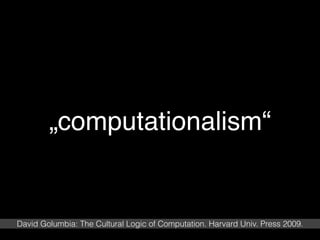„computationalism“
David Golumbia: The Cultural Logic of Computation. Harvard Univ. Press 2009.
 