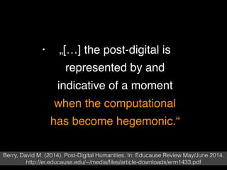 • „[…] the post-digital is
represented by and
indicative of a moment
when the computational
has become hegemonic.“
Berry, ...