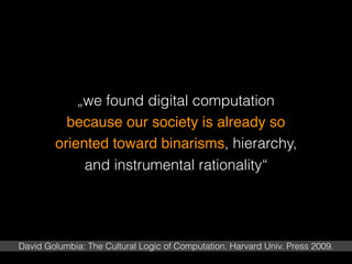 „we found digital computation
because our society is already so
oriented toward binarisms, hierarchy,
and instrumental rat...
